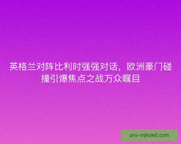 英格兰对阵比利时强强对话,欧洲豪门碰撞引爆焦点之战万众瞩目 英格兰对阵比利时强强对话,欧洲豪门碰撞引爆焦点之战万众瞩目