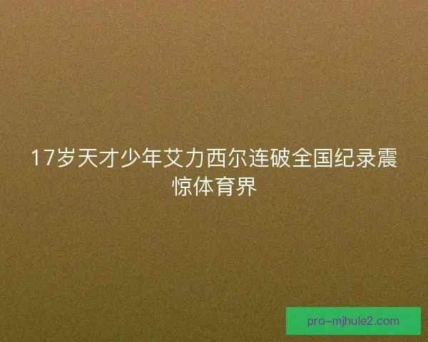 17岁天才少年艾力西尔连破全国纪录震惊体育界