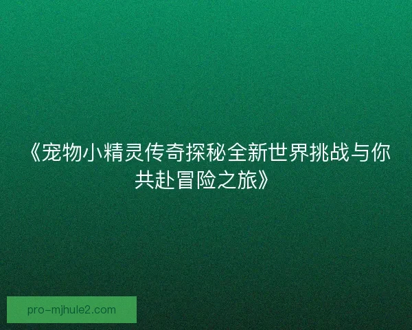 《宠物小精灵传奇探秘全新世界挑战与你共赴冒险之旅》 《宠物小精灵传奇探秘全新世界挑战与你共赴冒险之旅》