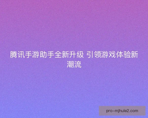 腾讯手游助手全新升级 引领游戏体验新潮流