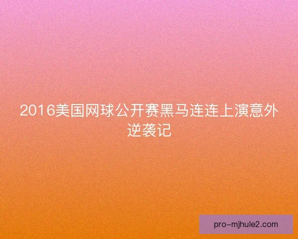 2016美国网球公开赛黑马连连上演意外逆袭记 2016美国网球公开赛黑马连连上演意外逆袭记