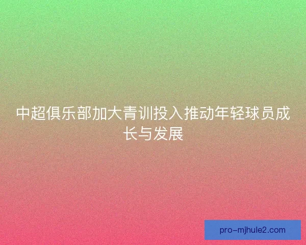 中超俱乐部加大青训投入推动年轻球员成长与发展