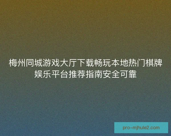 梅州同城游戏大厅下载畅玩本地热门棋牌娱乐平台推荐指南安全可靠 梅州同城游戏大厅下载畅玩本地热门棋牌娱乐平台推荐指南安全可靠