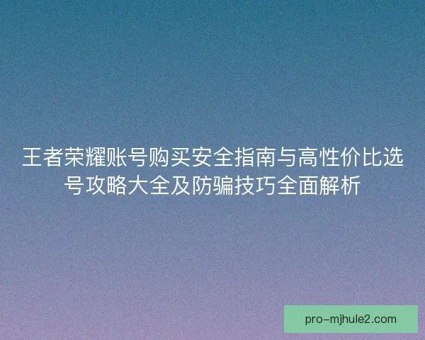王者荣耀账号购买安全指南与高性价比选号攻略大全及防骗技巧全面解析