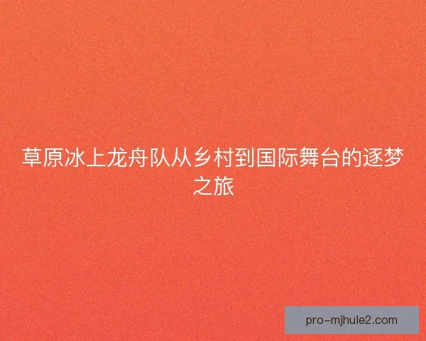 草原冰上龙舟队从乡村到国际舞台的逐梦之旅