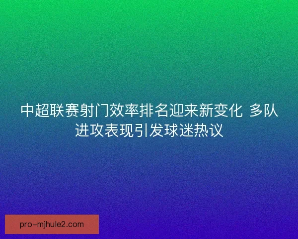 中超联赛射门效率排名迎来新变化 多队进攻表现引发球迷热议