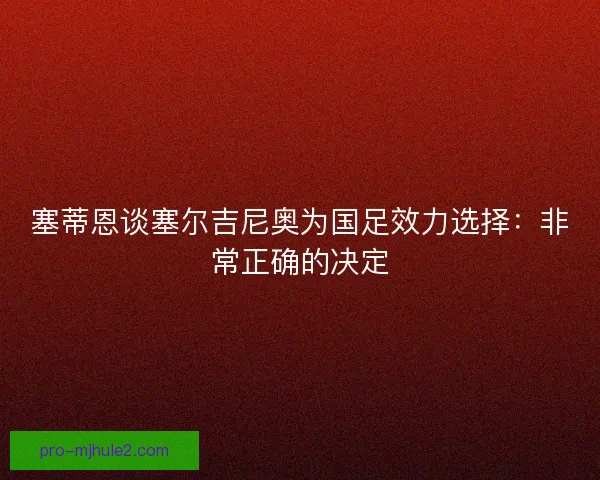 塞蒂恩谈塞尔吉尼奥为国足效力选择：非常正确的决定