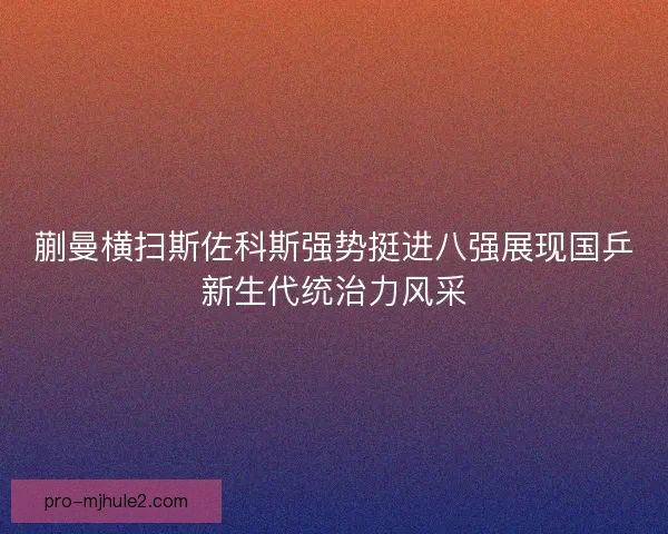 蒯曼横扫斯佐科斯强势挺进八强展现国乒新生代统治力风采 蒯曼横扫斯佐科斯强势挺进八强展现国乒新生代统治力风采