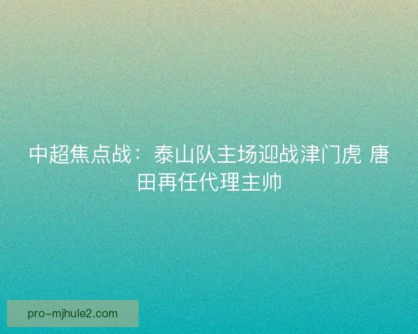 中超焦点战：泰山队主场迎战津门虎 唐田再任代理主帅