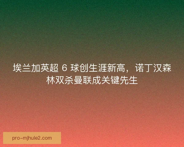 埃兰加英超 6 球创生涯新高，诺丁汉森林双杀曼联成关键先生