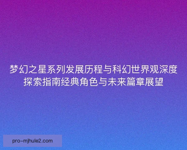 梦幻之星系列发展历程与科幻世界观深度探索指南经典角色与未来篇章展望