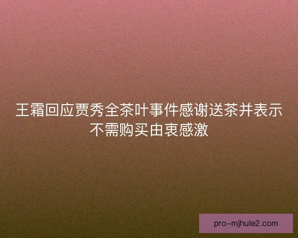 王霜回应贾秀全茶叶事件感谢送茶并表示不需购买由衷感激